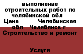 выполнение строительных работ по челябинской обл. › Цена ­ 500 - Челябинская обл., Челябинск г. Строительство и ремонт » Услуги   . Челябинская обл.,Челябинск г.